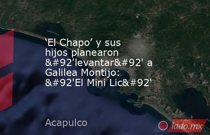 ‘El Chapo’ y sus hijos planearon \'levantar\' a Galilea Montijo: \'El Mini Lic\'. Noticias en tiempo real