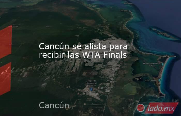 Cancún se alista para recibir las WTA Finals. Noticias en tiempo real