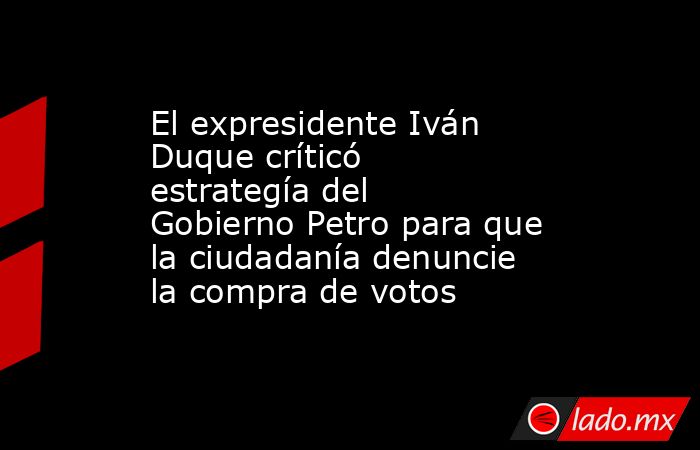 El expresidente Iván Duque críticó estrategía del Gobierno Petro para que la ciudadanía denuncie la compra de votos. Noticias en tiempo real