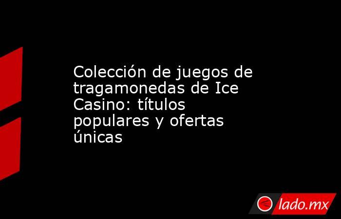 Colección de juegos de tragamonedas de Ice Casino: títulos populares y ofertas únicas. Noticias en tiempo real