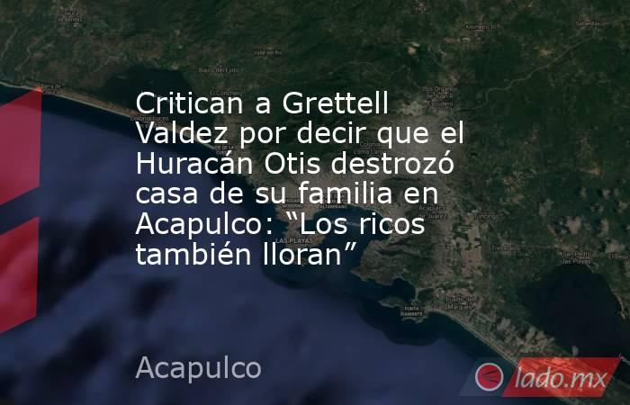 Critican a Grettell Valdez por decir que el Huracán Otis destrozó casa de su familia en Acapulco: “Los ricos también lloran”. Noticias en tiempo real