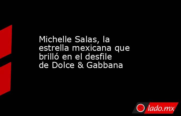 Michelle Salas, la estrella mexicana que brilló en el desfile de Dolce & Gabbana. Noticias en tiempo real