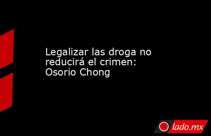 Legalizar las droga no reducirá el crimen: Osorio Chong. Noticias en tiempo real
