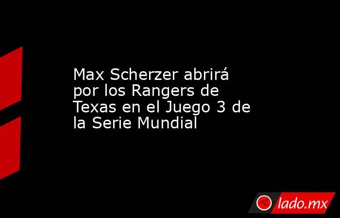 Max Scherzer abrirá por los Rangers de Texas en el Juego 3 de la Serie Mundial . Noticias en tiempo real