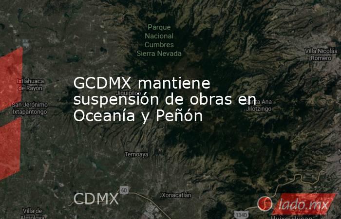 GCDMX mantiene suspensión de obras en Oceanía y Peñón. Noticias en tiempo real
