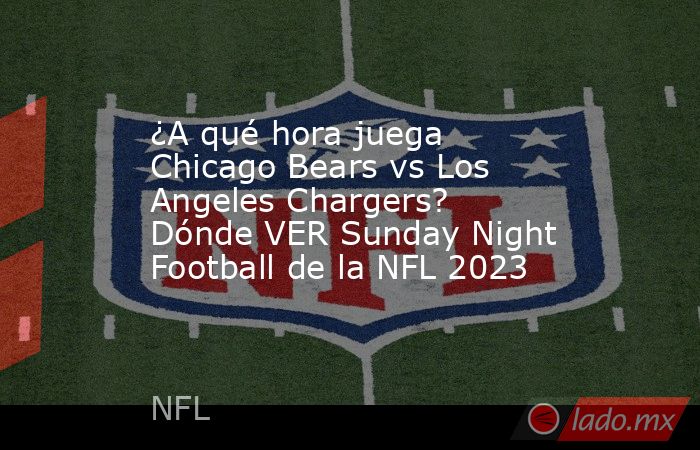 ¿A qué hora juega Chicago Bears vs Los Angeles Chargers? Dónde VER Sunday Night Football de la NFL 2023. Noticias en tiempo real