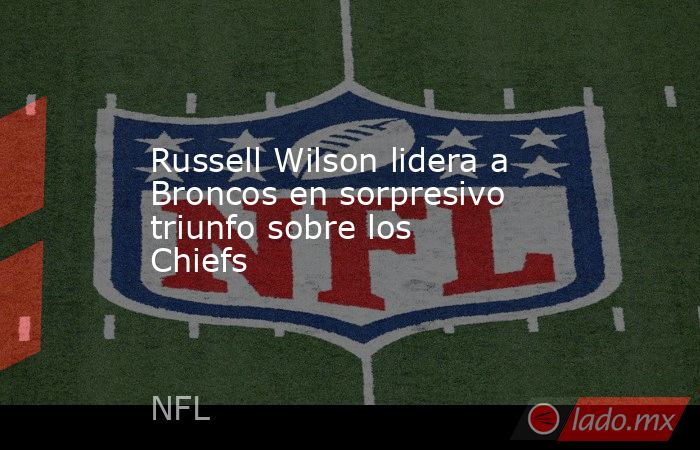 Russell Wilson lidera a Broncos en sorpresivo triunfo sobre los Chiefs. Noticias en tiempo real