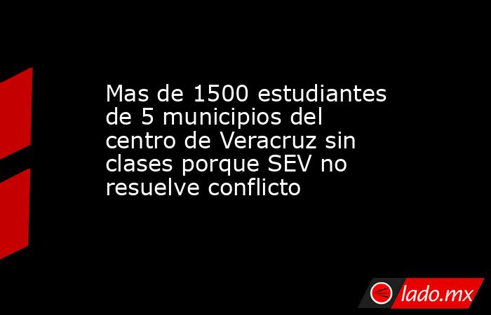 Mas de 1500 estudiantes de 5 municipios del centro de Veracruz sin clases porque SEV no resuelve conflicto. Noticias en tiempo real