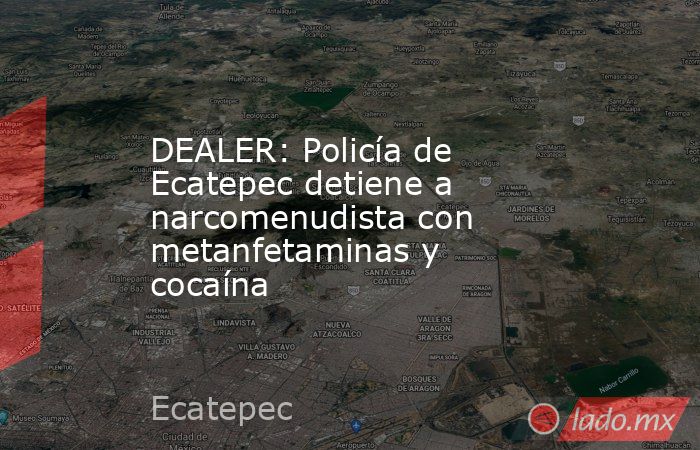 DEALER: Policía de Ecatepec detiene a narcomenudista con metanfetaminas y cocaína. Noticias en tiempo real