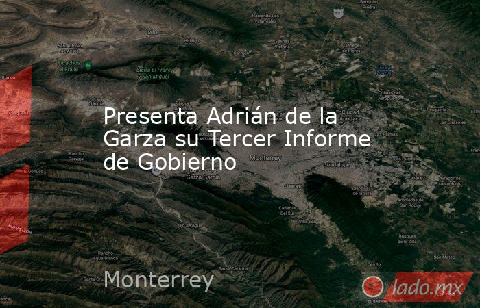 Presenta Adrián de la Garza su Tercer Informe de Gobierno. Noticias en tiempo real