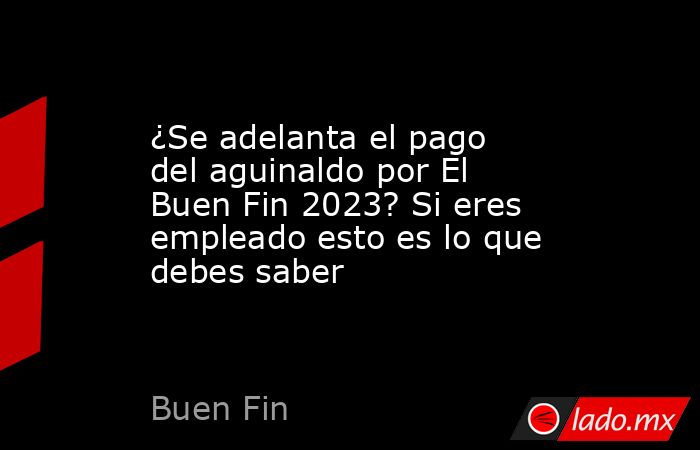 ¿Se adelanta el pago del aguinaldo por El Buen Fin 2023? Si eres empleado esto es lo que debes saber. Noticias en tiempo real
