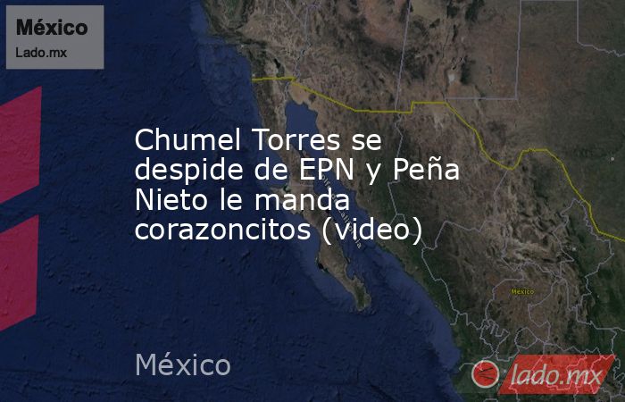 Chumel Torres se despide de EPN y Peña Nieto le manda corazoncitos (video). Noticias en tiempo real
