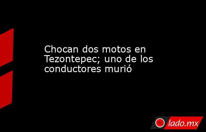 Chocan dos motos en Tezontepec; uno de los conductores murió. Noticias en tiempo real