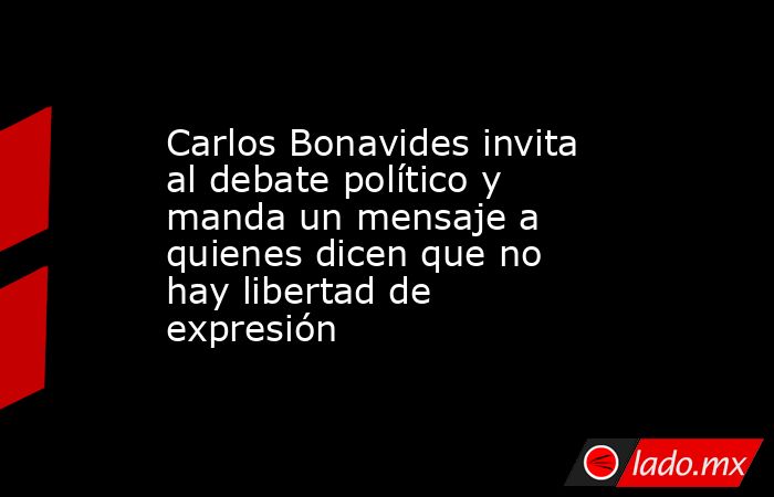 Carlos Bonavides invita al debate político y manda un mensaje a quienes dicen que no hay libertad de expresión. Noticias en tiempo real