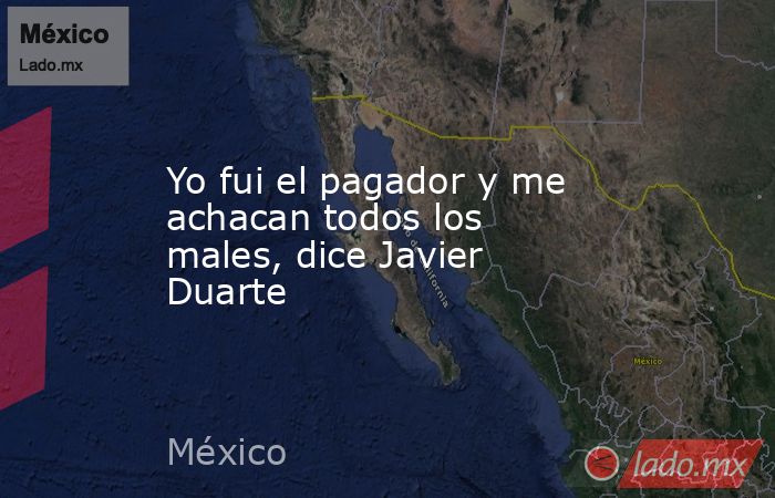 Yo fui el pagador y me achacan todos los males, dice Javier Duarte. Noticias en tiempo real