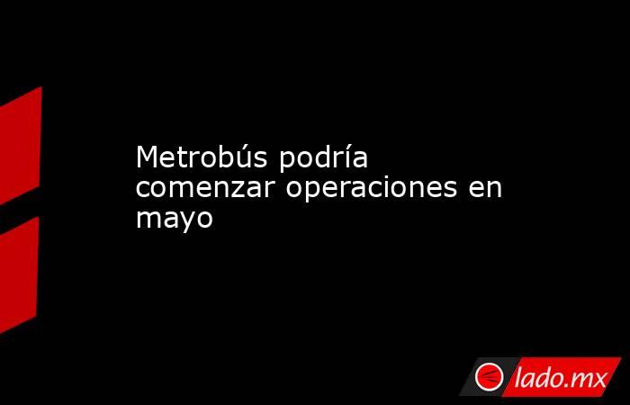 Metrobús podría comenzar operaciones en mayo

 
. Noticias en tiempo real