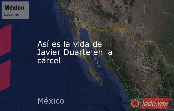 Así es la vida de Javier Duarte en la cárcel. Noticias en tiempo real