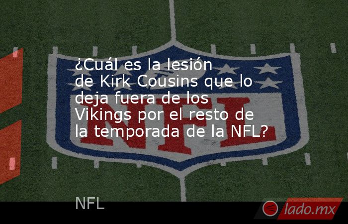 ¿Cuál es la lesión de Kirk Cousins que lo deja fuera de los Vikings por el resto de la temporada de la NFL? . Noticias en tiempo real