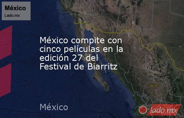 México compite con cinco películas en la edición 27 del Festival de Biarritz. Noticias en tiempo real