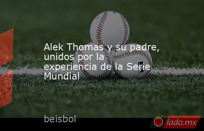 Alek Thomas y su padre, unidos por la experiencia de la Serie Mundial. Noticias en tiempo real