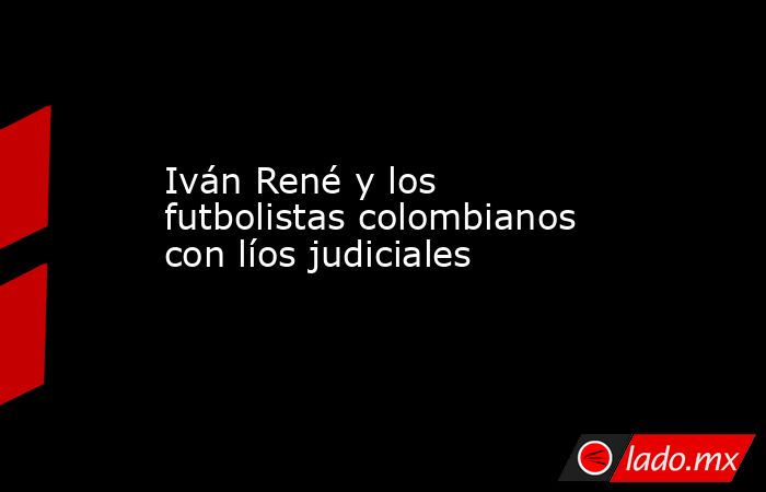 Iván René y los futbolistas colombianos con líos judiciales . Noticias en tiempo real