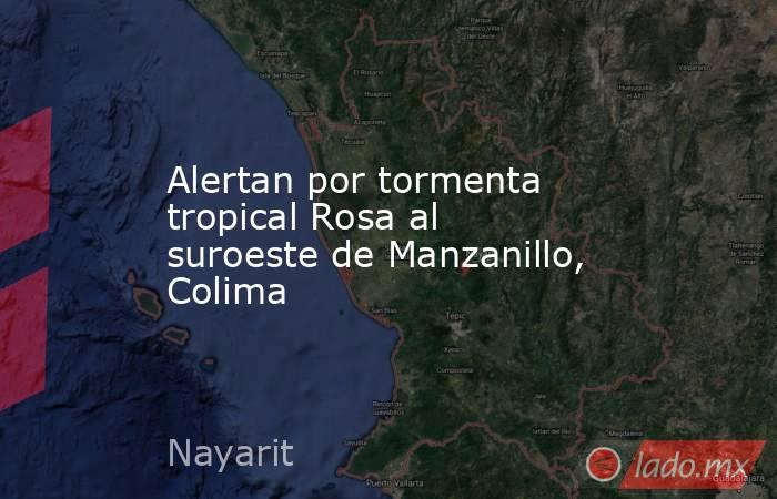 Alertan por tormenta tropical Rosa al suroeste de Manzanillo, Colima. Noticias en tiempo real