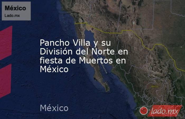 Pancho Villa y su División del Norte en fiesta de Muertos en México. Noticias en tiempo real