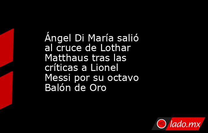 Ángel Di María salió al cruce de Lothar Matthaus tras las críticas a Lionel Messi por su octavo Balón de Oro. Noticias en tiempo real