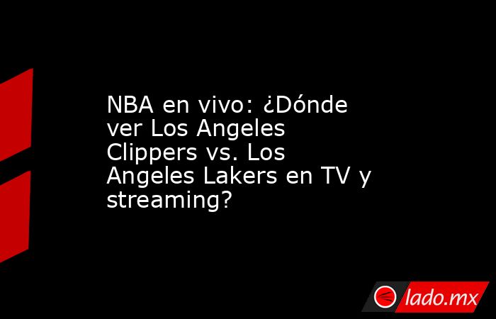 NBA en vivo: ¿Dónde ver Los Angeles Clippers vs. Los Angeles Lakers en TV y streaming?. Noticias en tiempo real