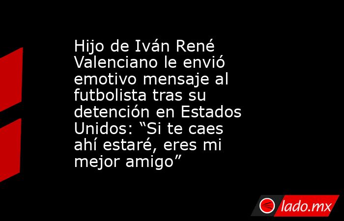 Hijo de Iván René Valenciano le envió emotivo mensaje al futbolista tras su detención en Estados Unidos: “Si te caes ahí estaré, eres mi mejor amigo”. Noticias en tiempo real