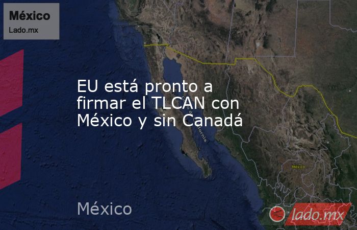 EU está pronto a firmar el TLCAN con México y sin Canadá. Noticias en tiempo real