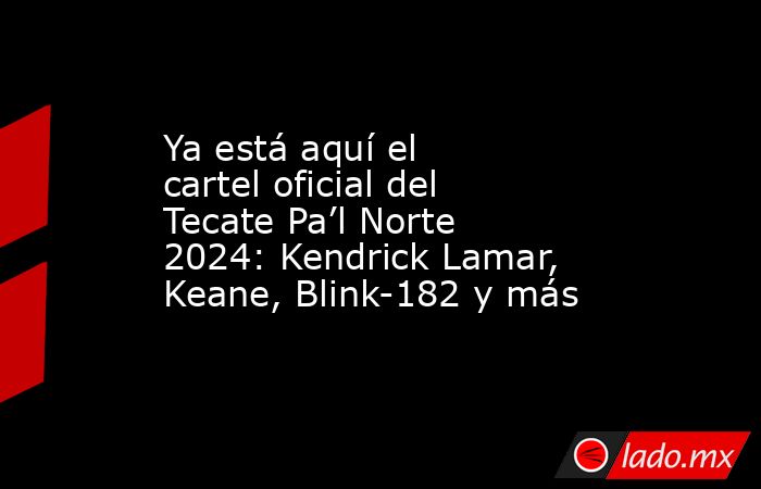 Ya está aquí el cartel oficial del Tecate Pa’l Norte 2024: Kendrick Lamar, Keane, Blink-182 y más. Noticias en tiempo real