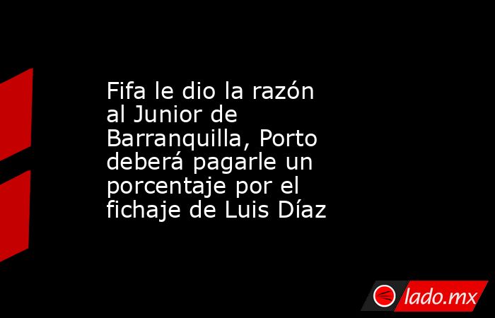 Fifa le dio la razón al Junior de Barranquilla, Porto deberá pagarle un porcentaje por el fichaje de Luis Díaz. Noticias en tiempo real