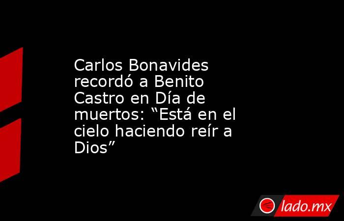 Carlos Bonavides recordó a Benito Castro en Día de muertos: “Está en el cielo haciendo reír a Dios”. Noticias en tiempo real