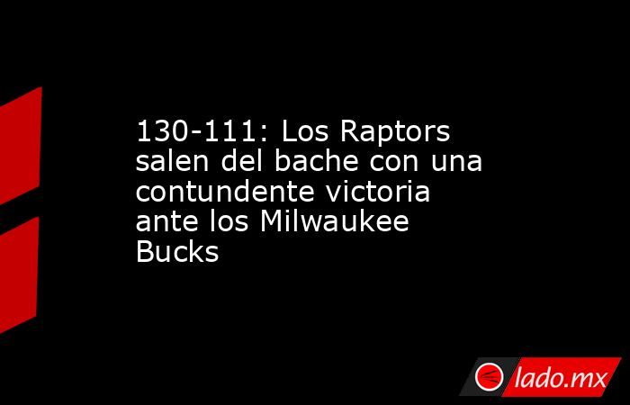 130-111: Los Raptors salen del bache con una contundente victoria ante los Milwaukee Bucks. Noticias en tiempo real