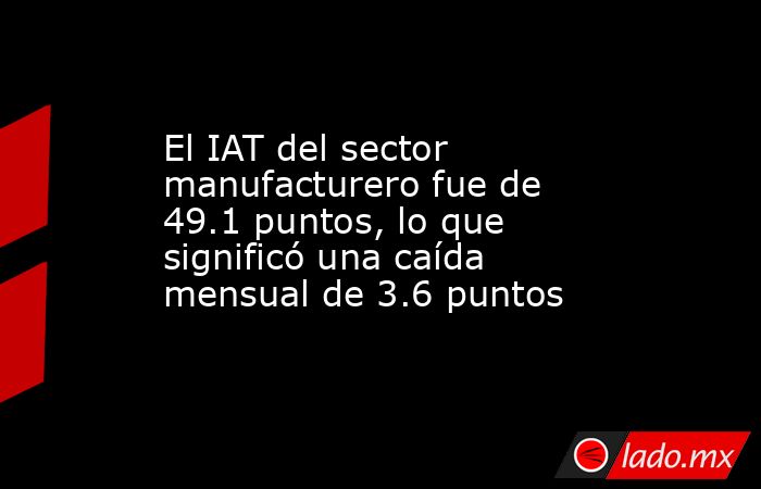 El IAT del sector manufacturero fue de 49.1 puntos, lo que significó una caída mensual de 3.6 puntos. Noticias en tiempo real