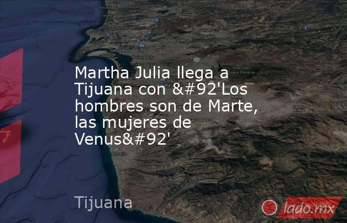 Martha Julia llega a Tijuana con \'Los hombres son de Marte, las mujeres de Venus\'. Noticias en tiempo real