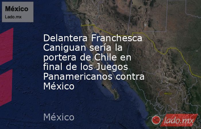 Delantera Franchesca Caniguan sería la portera de Chile en final de los Juegos Panamericanos contra México. Noticias en tiempo real