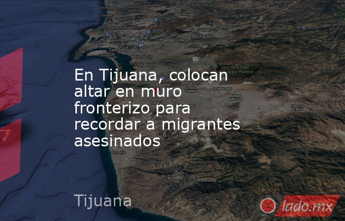 En Tijuana, colocan altar en muro fronterizo para recordar a migrantes asesinados. Noticias en tiempo real