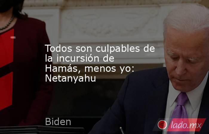 Todos son culpables de la incursión de Hamás, menos yo: Netanyahu. Noticias en tiempo real