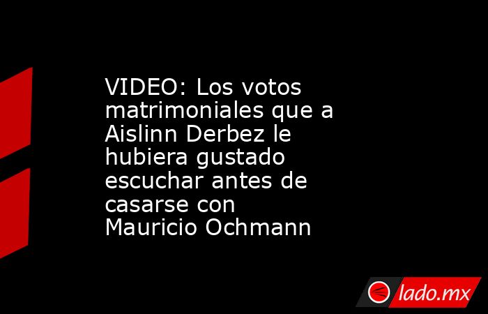 VIDEO: Los votos matrimoniales que a Aislinn Derbez le hubiera gustado escuchar antes de casarse con Mauricio Ochmann. Noticias en tiempo real