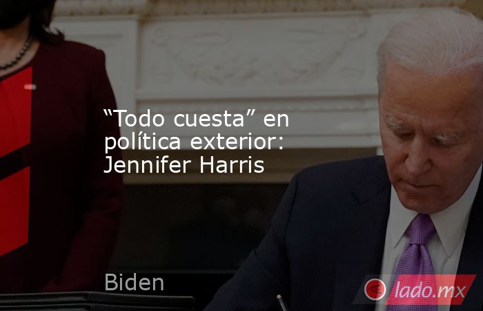 “Todo cuesta” en política exterior: Jennifer Harris. Noticias en tiempo real