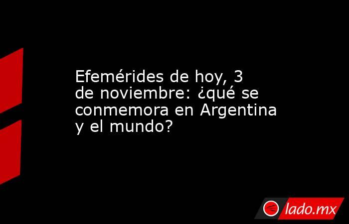 Efemérides de hoy, 3 de noviembre: ¿qué se conmemora en Argentina y el ...
