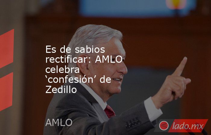 Es de sabios rectificar: AMLO celebra ‘confesión’ de Zedillo. Noticias en tiempo real