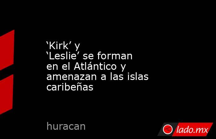‘Kirk’ y ‘Leslie’ se forman en el Atlántico y amenazan a las islas caribeñas . Noticias en tiempo real
