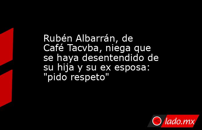 Rubén Albarrán, de Café Tacvba, niega que se haya desentendido de su hija y su ex esposa: 