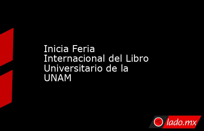 Inicia Feria Internacional del Libro Universitario de la UNAM. Noticias en tiempo real