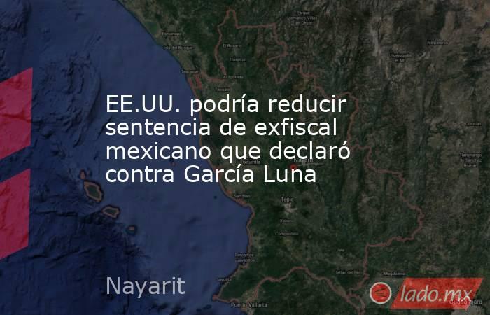 EE.UU. podría reducir sentencia de exfiscal mexicano que declaró contra García Luna. Noticias en tiempo real