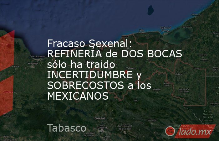 Fracaso Sexenal: REFINERÍA de DOS BOCAS sólo ha traido INCERTIDUMBRE y SOBRECOSTOS a los MEXICANOS. Noticias en tiempo real