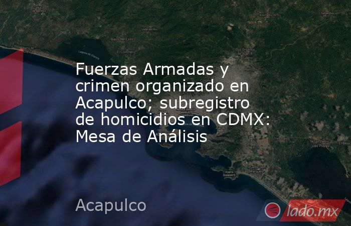 Fuerzas Armadas y crimen organizado en Acapulco; subregistro de homicidios en CDMX: Mesa de Análisis. Noticias en tiempo real